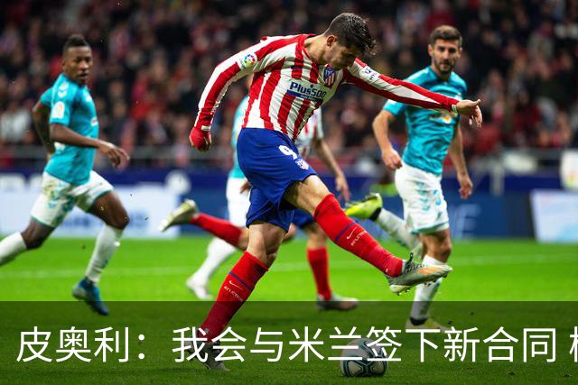 皮奥利：我会与米兰签下新合同 梅西亚斯才刚上路